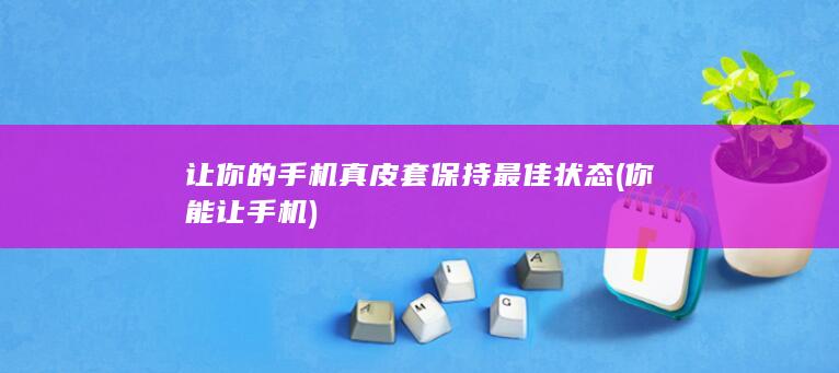 让你的手机真皮套保持最佳状态 (你能让手机)