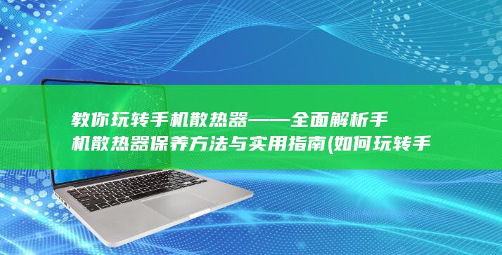 教你玩转手机散热器——全面解析手机散热器保养方法与实用指南 (如何玩转手机)