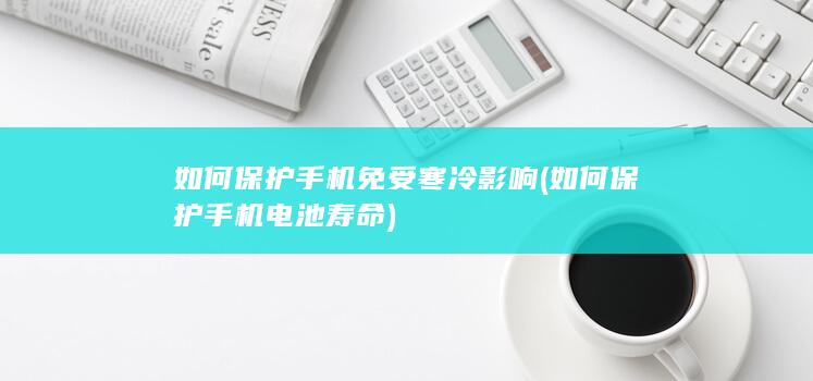 如何保护手机免受寒冷影响 (如何保护手机电池寿命)