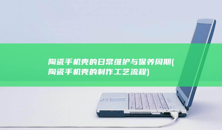 陶瓷手机壳的日常维护与保养周期 (陶瓷手机壳的制作工艺流程)