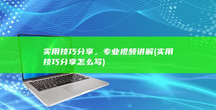 实用技巧分享，专业视频讲解 (实用技巧分享怎么写)