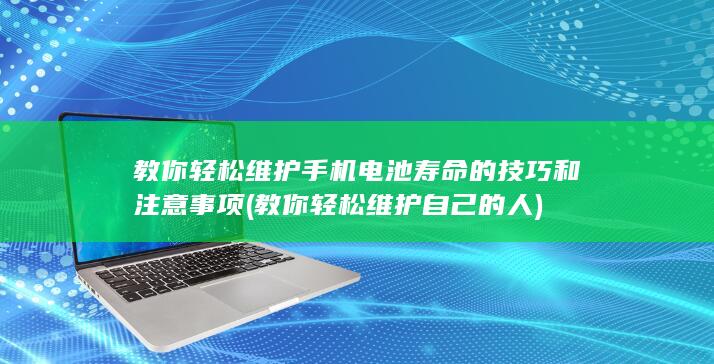 教你轻松维护手机电池寿命的技巧和注意事项 (教你轻松维护自己的人)