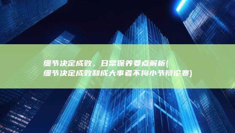 细节决定成败，日常保养要点解析 (细节决定成败和成大事者不拘小节辩论赛)