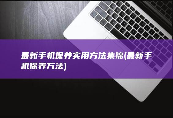 最新手机保养实用方法集锦 (最新手机保养方法)