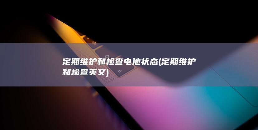 定期维护和检查电池状态 (定期维护和检查英文)