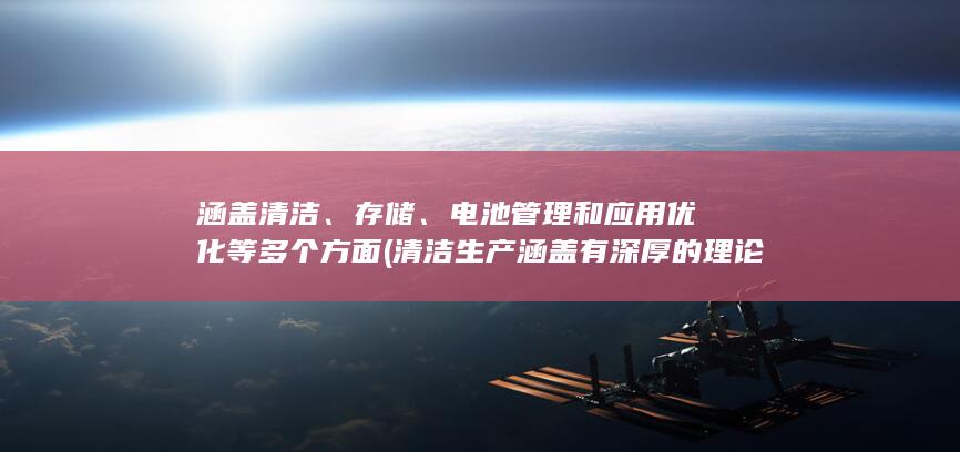 涵盖清洁、存储、电池管理和应用优化等多个方面 (清洁生产涵盖有深厚的理论基础但其实质是什么)