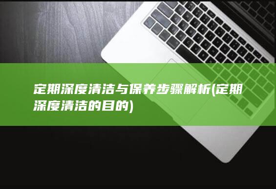 定期深度清洁与保养步骤解析 (定期深度清洁的目的)