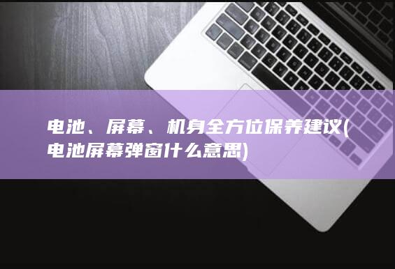 电池、屏幕、机身全方位保养建议 (电池屏幕弹窗什么意思)