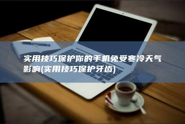 实用技巧保护你的手机免受寒冷天气影响 (实用技巧保护牙齿)