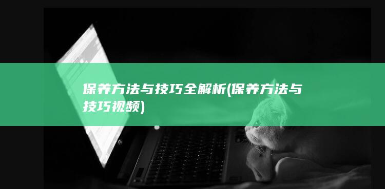 保养方法与技巧全解析 (保养方法与技巧视频)