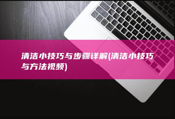 清洁小技巧与步骤详解 (清洁小技巧与方法视频)