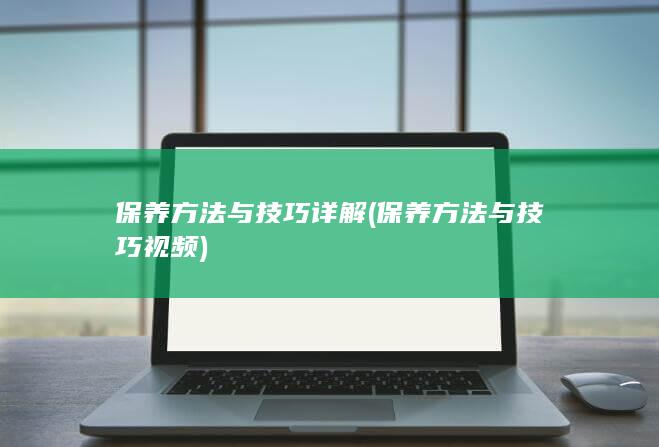 保养方法与技巧详解 (保养方法与技巧视频)