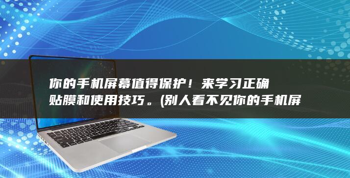 你的手机屏幕值得保护！来学习正确贴膜和使用技巧。 (别人看不见你的手机屏幕)