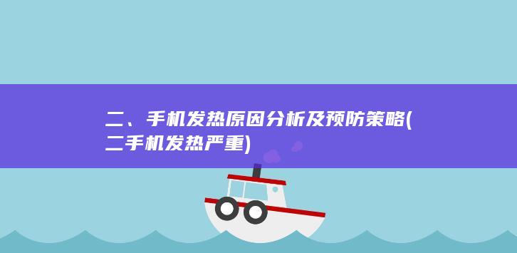 二、手机发热原因分析及预防策略 (二手机发热严重)