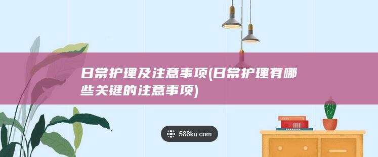 日常护理及注意事项 (日常护理有哪些关键的注意事项)