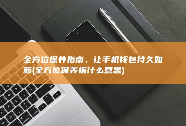 全方位保养指南，让手机钱包持久如新 (全方位保养指什么意思)