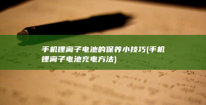 手机锂离子电池的保养小技巧 (手机锂离子电池充电方法)