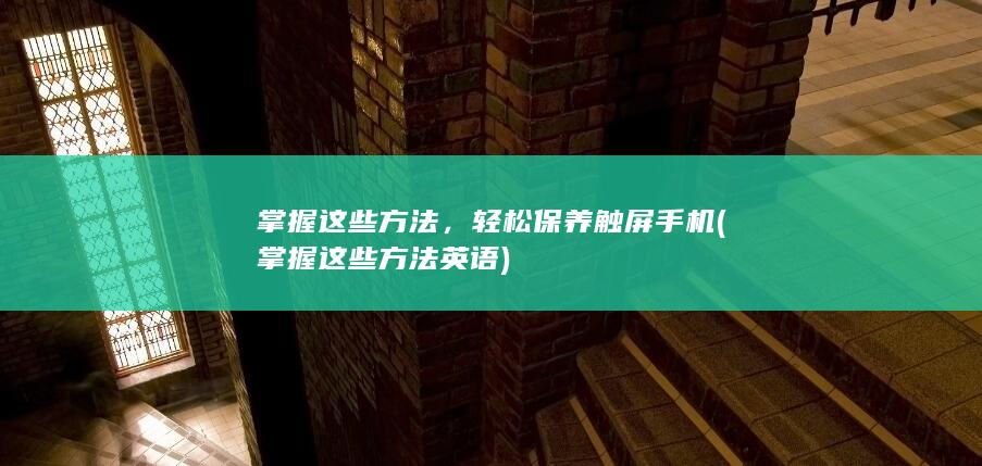 掌握这些方法，轻松保养触屏手机 (掌握这些方法英语)