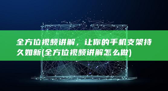 全方位视频讲解，让你的手机支架持久如新 (全方位视频讲解怎么做)