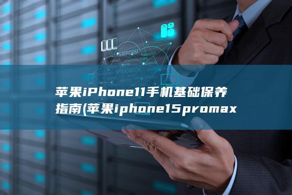 苹果iPhone 11手机基础保养指南 (苹果iphone15pro max)