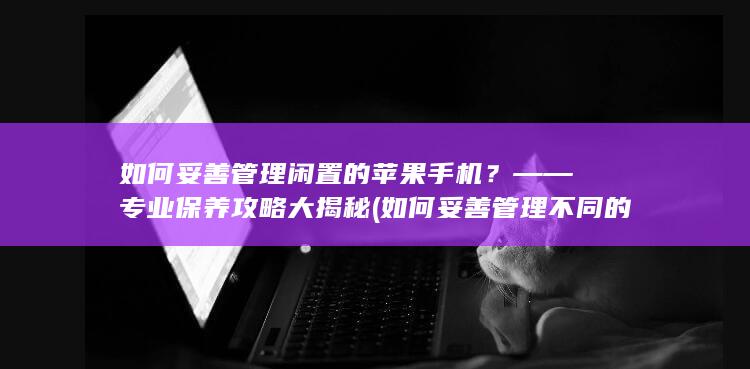 如何妥善管理闲置的苹果手机？——专业保养攻略大揭秘 (如何妥善管理不同的账户密码?)