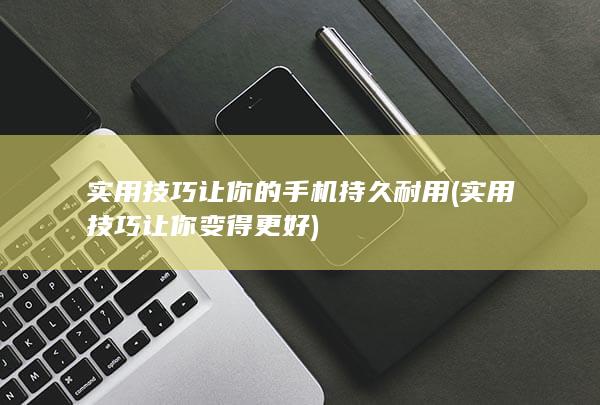 实用技巧让你的手机持久耐用 (实用技巧让你变得更好)