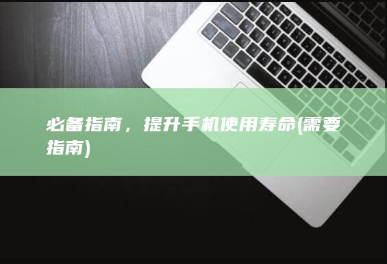 必备指南，提升手机使用寿命 (需要指南)