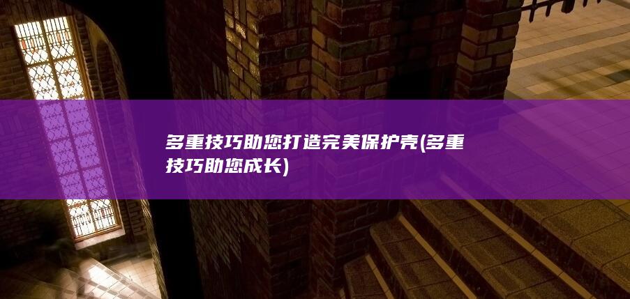 多重技巧助您打造完美保护壳 (多重技巧助您成长)