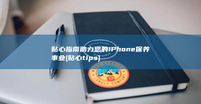 贴心指南助力您的iPhone保养事业 (贴心tips)