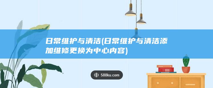 日常维护与清洁 (日常维护与清洁添加维修更换为中心内容)