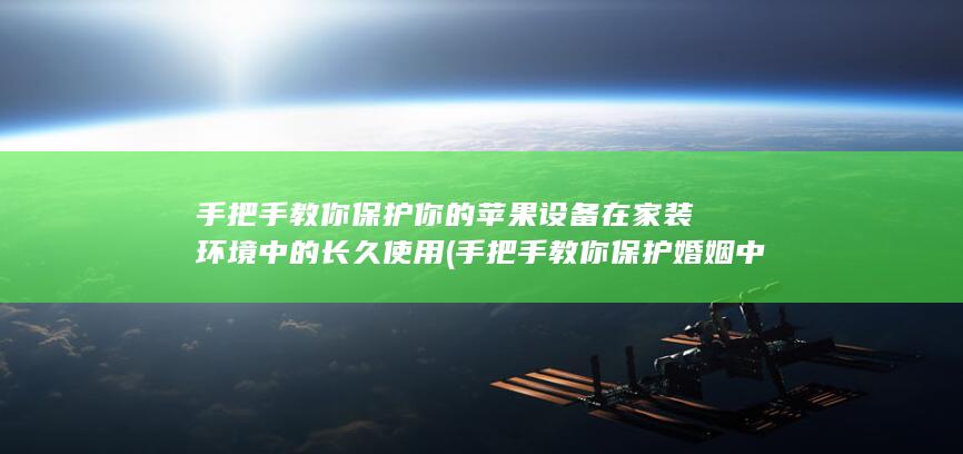 手把手教你保护你的苹果设备在家装环境中的长久使用 (手把手教你保护婚姻中的财产)