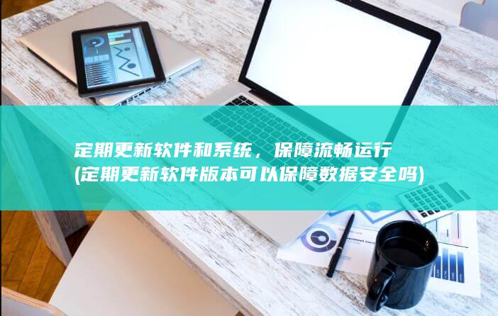 定期更新软件和系统，保障流畅运行 (定期更新软件版本可以保障数据安全吗)