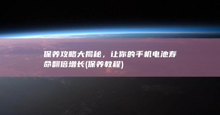 保养攻略大揭秘，让你的手机电池寿命翻倍增长 (保养教程)