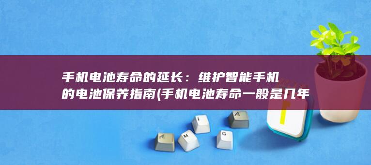 手机电池寿命的延长：维护智能手机的电池保养指南 (手机电池寿命一般是几年)