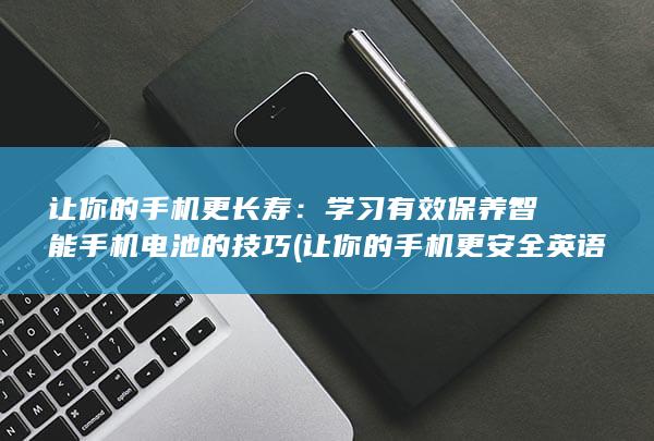 让你的手机更长寿：学习有效保养智能手机电池的技巧 (让你的手机更安全英语)