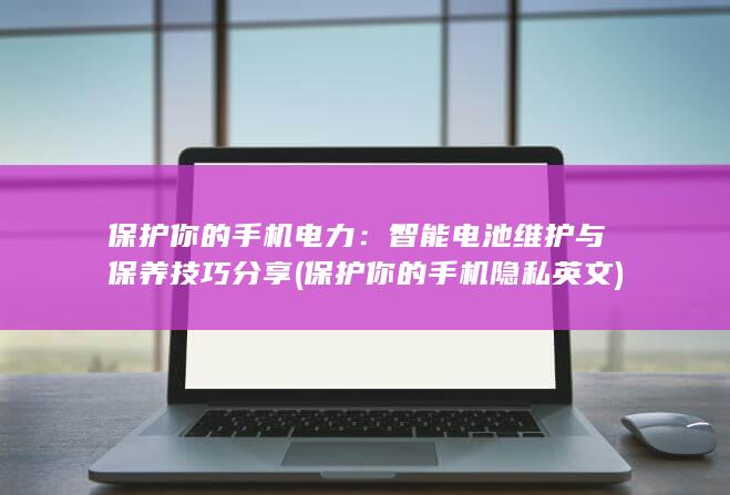 保护你的手机电力：智能电池维护与保养技巧分享 (保护你的手机隐私英文)