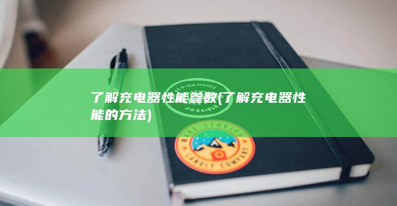 了解充电器性能参数 (了解充电器性能的方法)