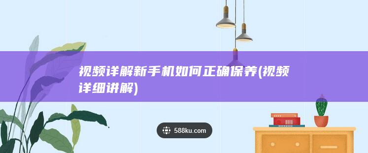 视频详解新手机如何正确保养 (视频详细讲解)