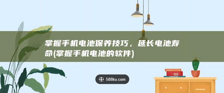 掌握手机电池保养技巧，延长电池寿命 (掌握手机电池的软件)