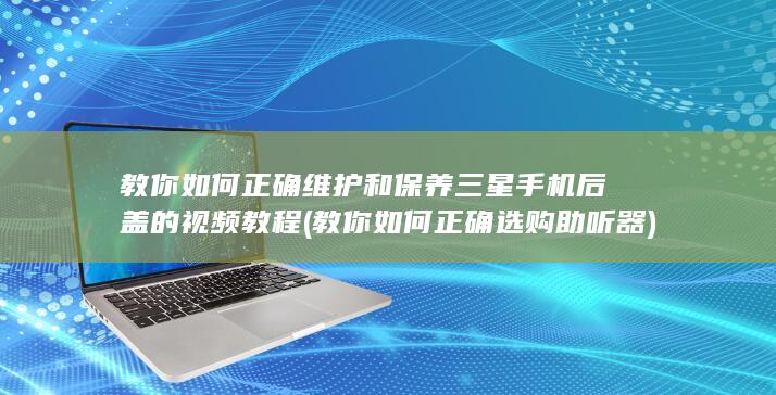 教你如何正确维护和保养三星手机后盖的视频教程 (教你如何正确选购助听器)