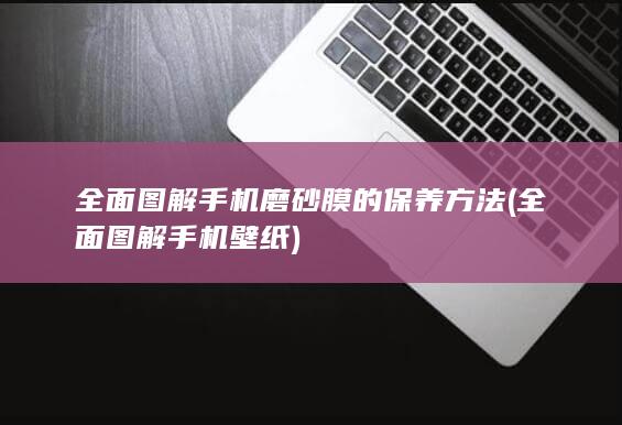 全面图解手机磨砂膜的保养方法 (全面图解手机壁纸)