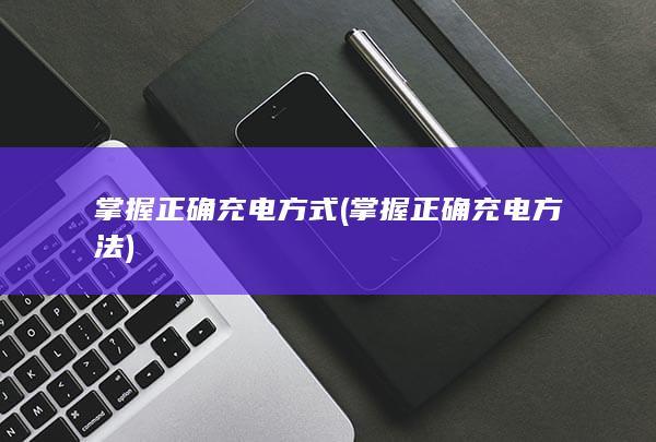 掌握正确充电方式 (掌握正确充电方法)