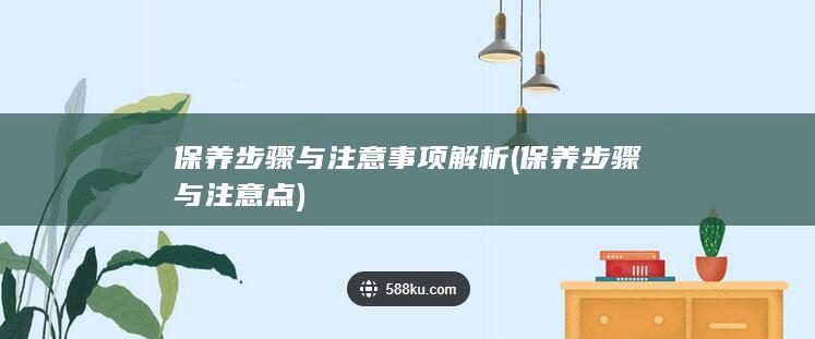 保养步骤与注意事项解析 (保养步骤与注意点)