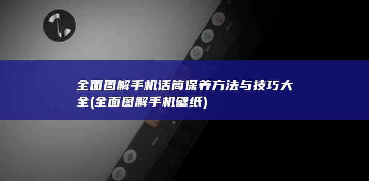 全面图解手机话筒保养方法与技巧大全 (全面图解手机壁纸)