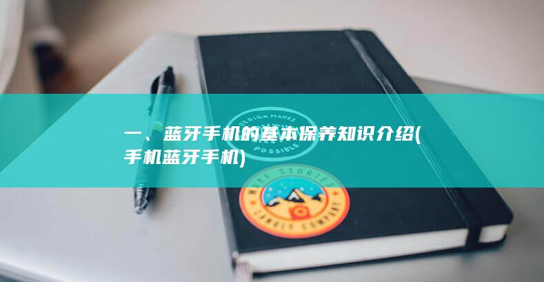 一、蓝牙手机的基本保养知识介绍 (手机蓝牙手机)