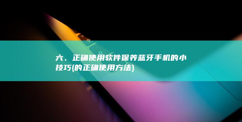 六、正确使用软件保养蓝牙手机的小技巧 (的正确使用方法)