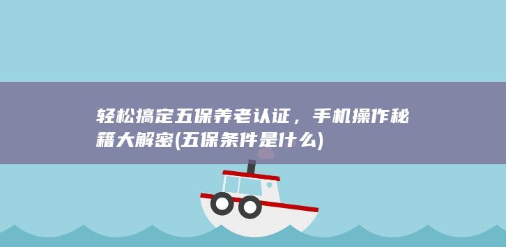 轻松搞定五保养老认证，手机操作秘籍大解密 (五保条件是什么)