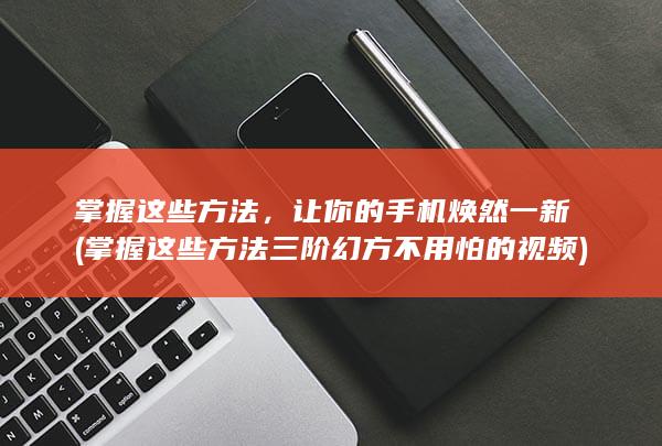 掌握这些方法，让你的手机焕然一新 (掌握这些方法三阶幻方不用怕的视频)