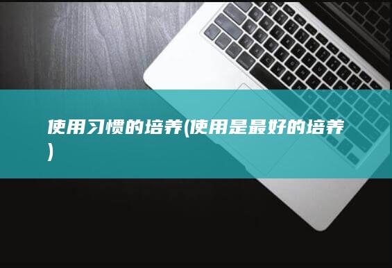 使用习惯的培养 (使用是最好的培养)