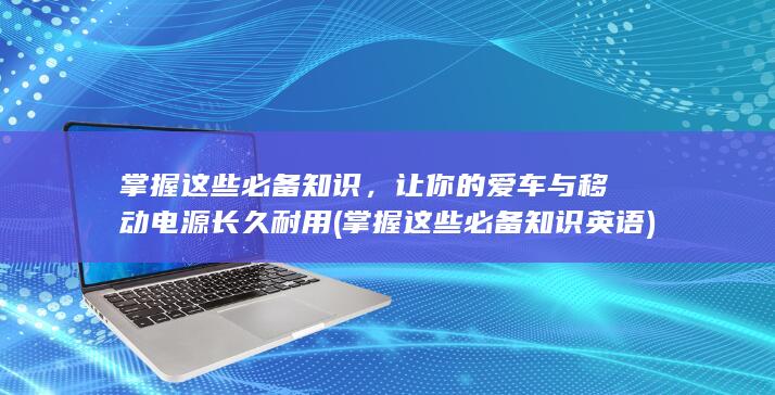 掌握这些必备知识，让你的爱车与移动电源长久耐用 (掌握这些必备知识英语)